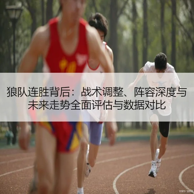 狼队连胜背后：战术调整、阵容深度与未来走势全面评估与数据对比